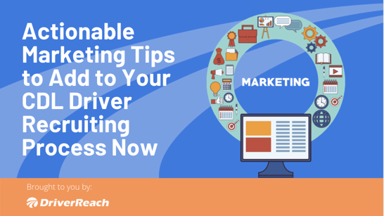 Actionable Marketing Tips to Add to Your CDL Driver Recruiting Process Now